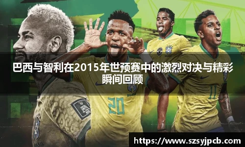 巴西与智利在2015年世预赛中的激烈对决与精彩瞬间回顾