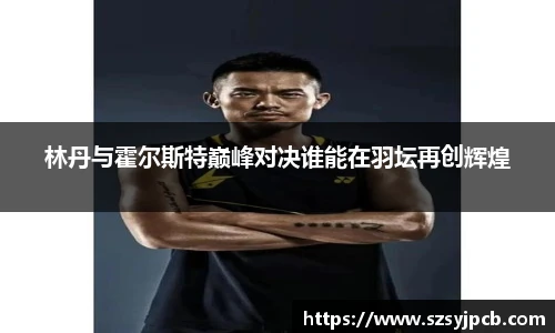 林丹与霍尔斯特巅峰对决谁能在羽坛再创辉煌