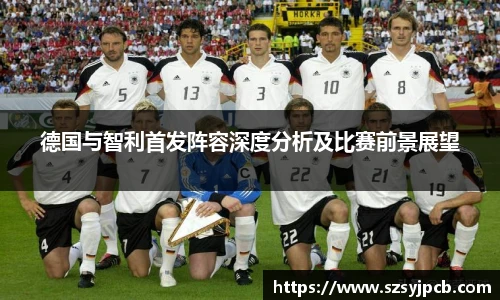 德国与智利首发阵容深度分析及比赛前景展望